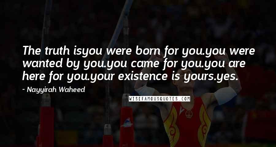 Nayyirah Waheed Quotes: The truth isyou were born for you.you were wanted by you.you came for you.you are here for you.your existence is yours.yes.