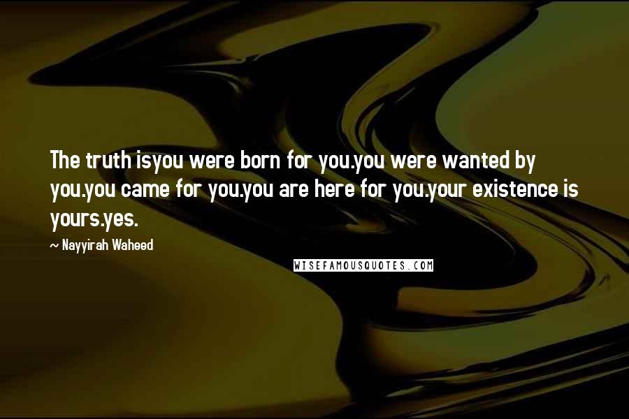 Nayyirah Waheed Quotes: The truth isyou were born for you.you were wanted by you.you came for you.you are here for you.your existence is yours.yes.
