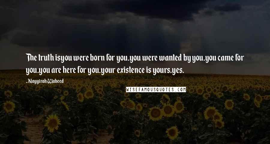 Nayyirah Waheed Quotes: The truth isyou were born for you.you were wanted by you.you came for you.you are here for you.your existence is yours.yes.