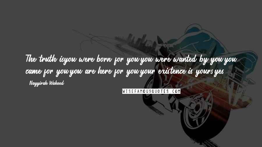 Nayyirah Waheed Quotes: The truth isyou were born for you.you were wanted by you.you came for you.you are here for you.your existence is yours.yes.