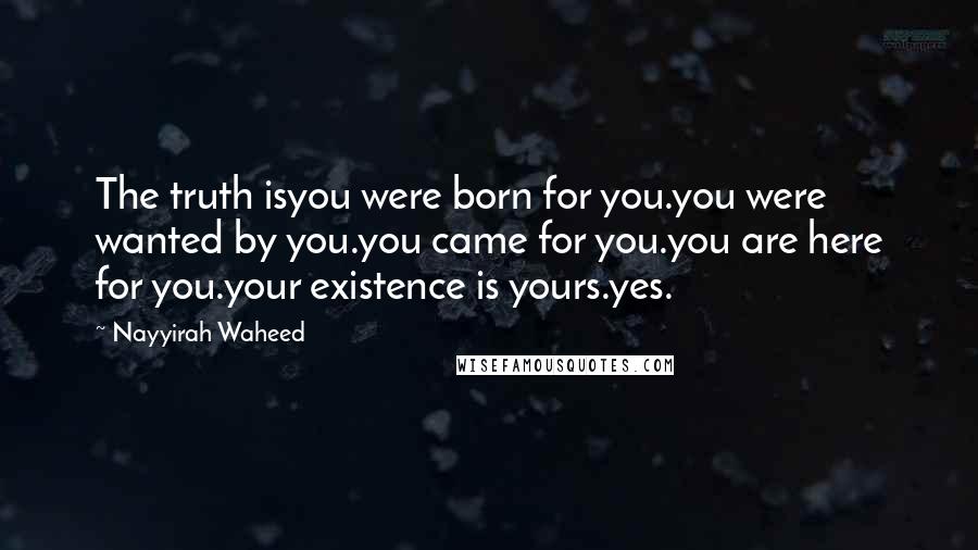 Nayyirah Waheed Quotes: The truth isyou were born for you.you were wanted by you.you came for you.you are here for you.your existence is yours.yes.