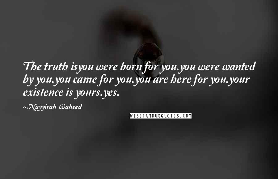 Nayyirah Waheed Quotes: The truth isyou were born for you.you were wanted by you.you came for you.you are here for you.your existence is yours.yes.