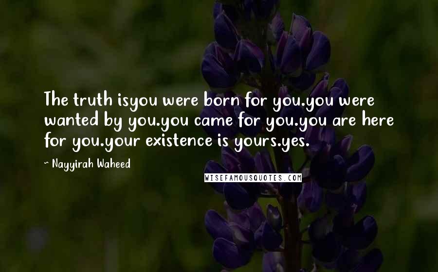 Nayyirah Waheed Quotes: The truth isyou were born for you.you were wanted by you.you came for you.you are here for you.your existence is yours.yes.