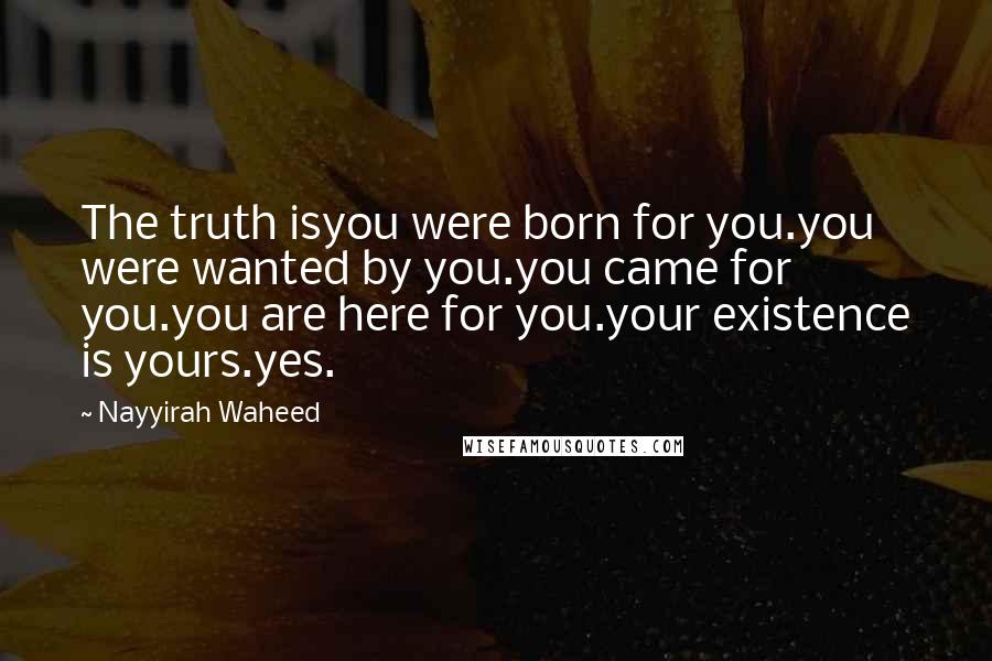 Nayyirah Waheed Quotes: The truth isyou were born for you.you were wanted by you.you came for you.you are here for you.your existence is yours.yes.