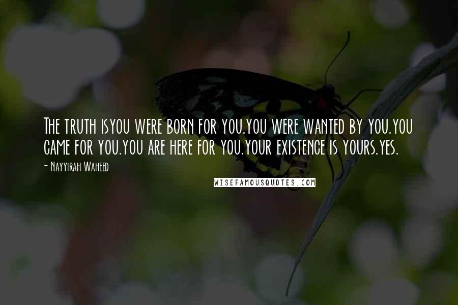 Nayyirah Waheed Quotes: The truth isyou were born for you.you were wanted by you.you came for you.you are here for you.your existence is yours.yes.