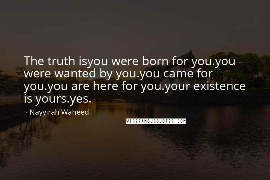 Nayyirah Waheed Quotes: The truth isyou were born for you.you were wanted by you.you came for you.you are here for you.your existence is yours.yes.