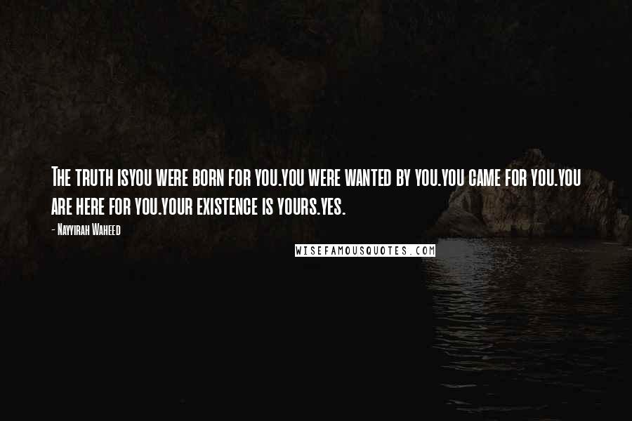 Nayyirah Waheed Quotes: The truth isyou were born for you.you were wanted by you.you came for you.you are here for you.your existence is yours.yes.