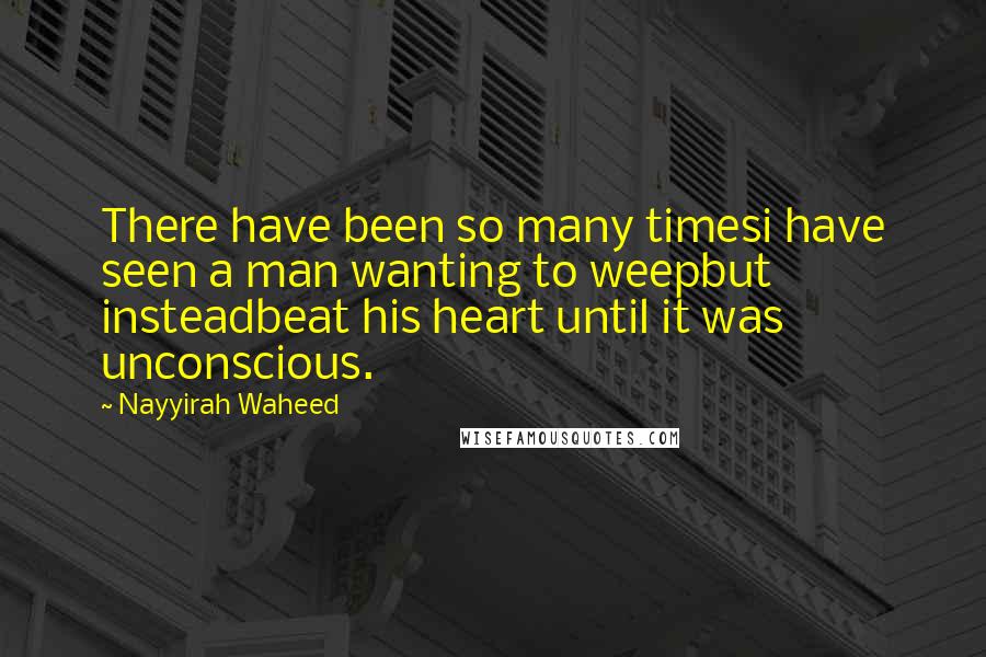 Nayyirah Waheed Quotes: There have been so many timesi have seen a man wanting to weepbut insteadbeat his heart until it was unconscious.