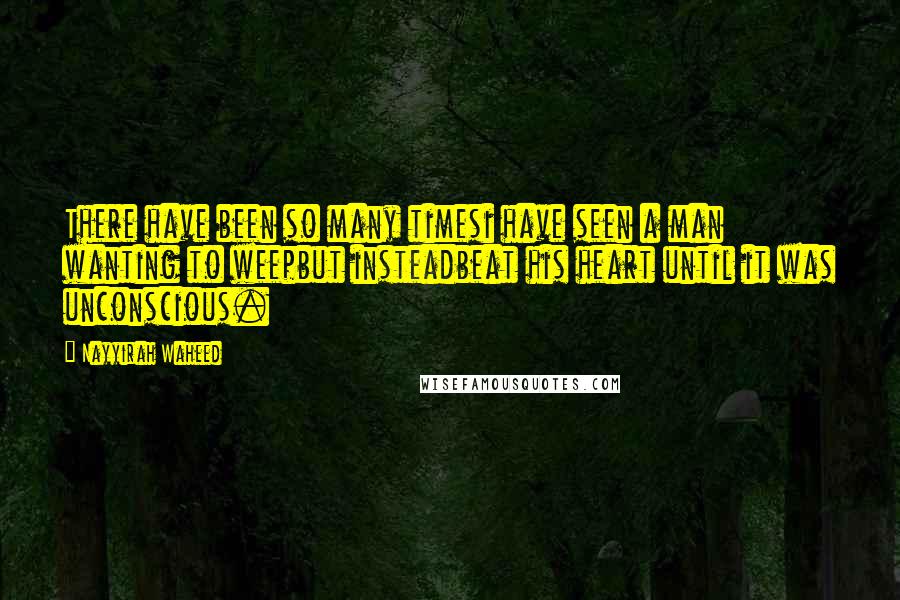 Nayyirah Waheed Quotes: There have been so many timesi have seen a man wanting to weepbut insteadbeat his heart until it was unconscious.