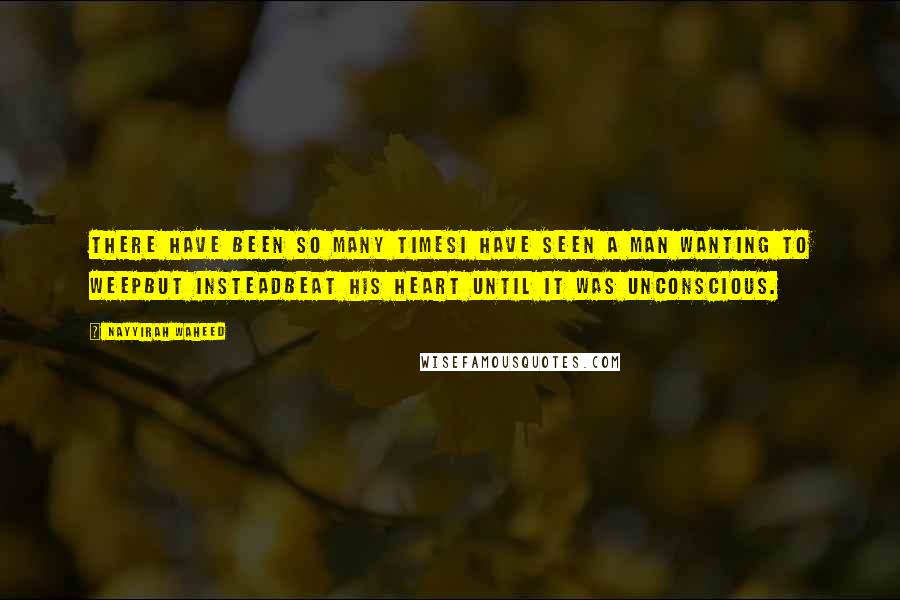 Nayyirah Waheed Quotes: There have been so many timesi have seen a man wanting to weepbut insteadbeat his heart until it was unconscious.