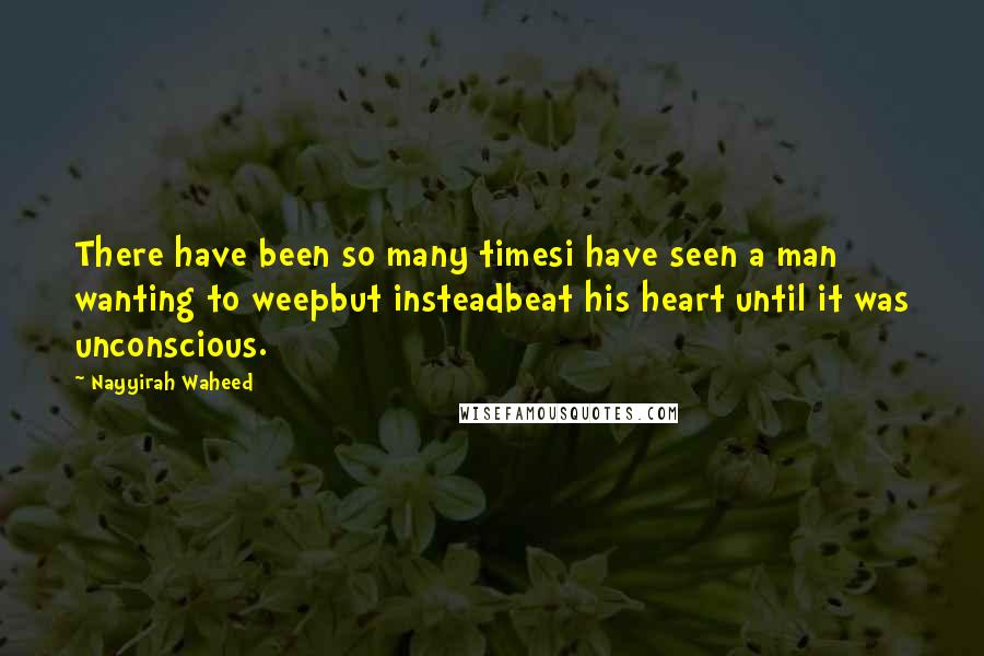 Nayyirah Waheed Quotes: There have been so many timesi have seen a man wanting to weepbut insteadbeat his heart until it was unconscious.