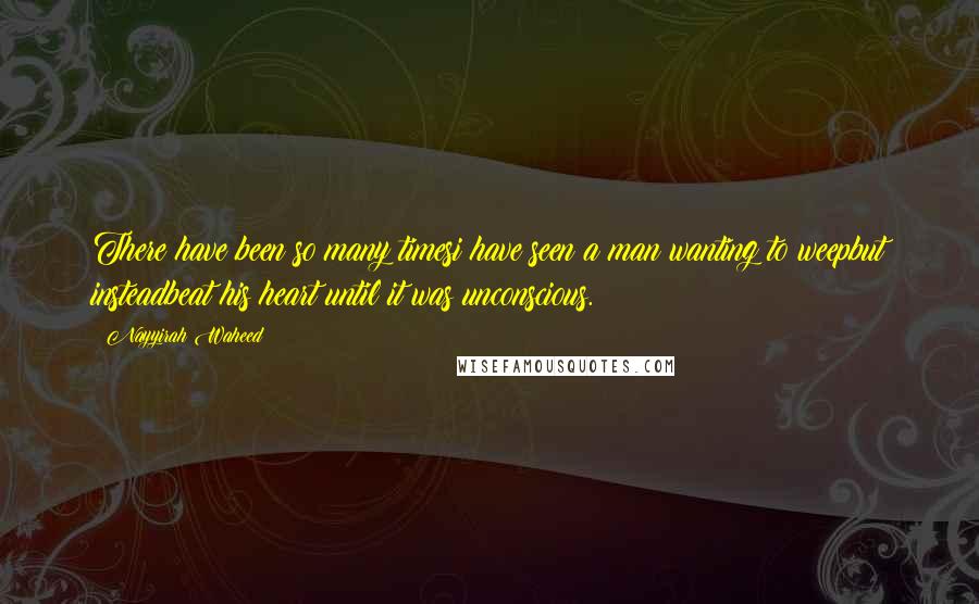 Nayyirah Waheed Quotes: There have been so many timesi have seen a man wanting to weepbut insteadbeat his heart until it was unconscious.