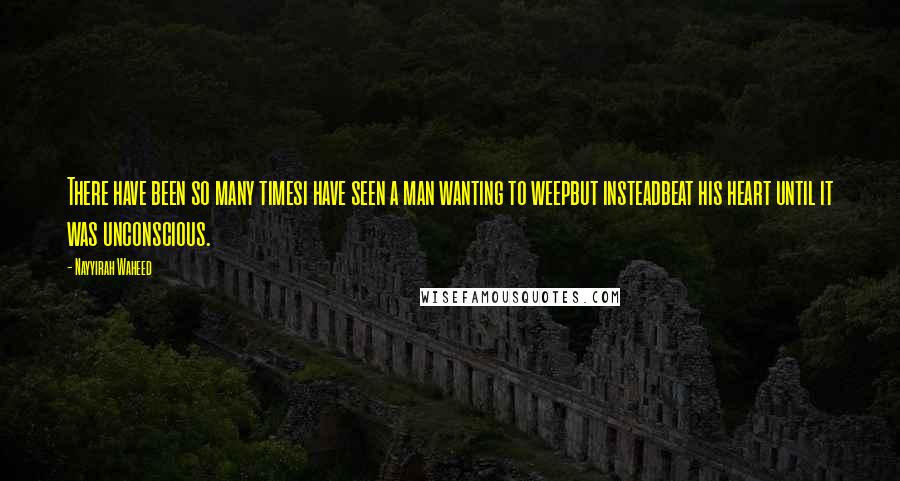 Nayyirah Waheed Quotes: There have been so many timesi have seen a man wanting to weepbut insteadbeat his heart until it was unconscious.