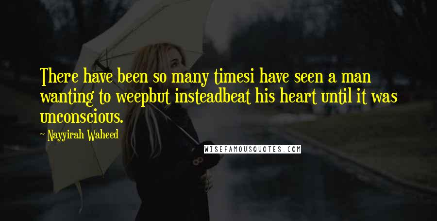 Nayyirah Waheed Quotes: There have been so many timesi have seen a man wanting to weepbut insteadbeat his heart until it was unconscious.