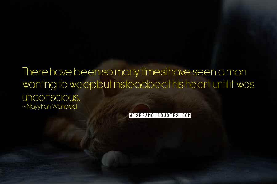 Nayyirah Waheed Quotes: There have been so many timesi have seen a man wanting to weepbut insteadbeat his heart until it was unconscious.