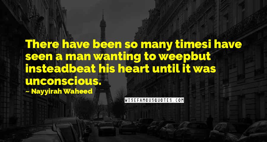 Nayyirah Waheed Quotes: There have been so many timesi have seen a man wanting to weepbut insteadbeat his heart until it was unconscious.