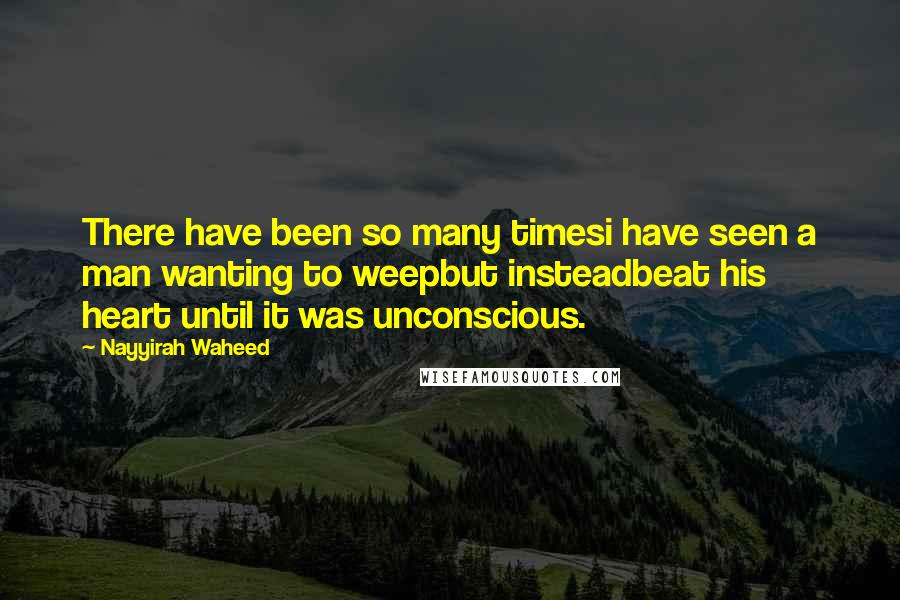 Nayyirah Waheed Quotes: There have been so many timesi have seen a man wanting to weepbut insteadbeat his heart until it was unconscious.