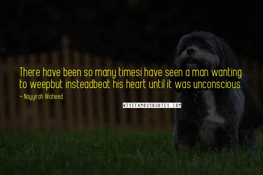 Nayyirah Waheed Quotes: There have been so many timesi have seen a man wanting to weepbut insteadbeat his heart until it was unconscious.
