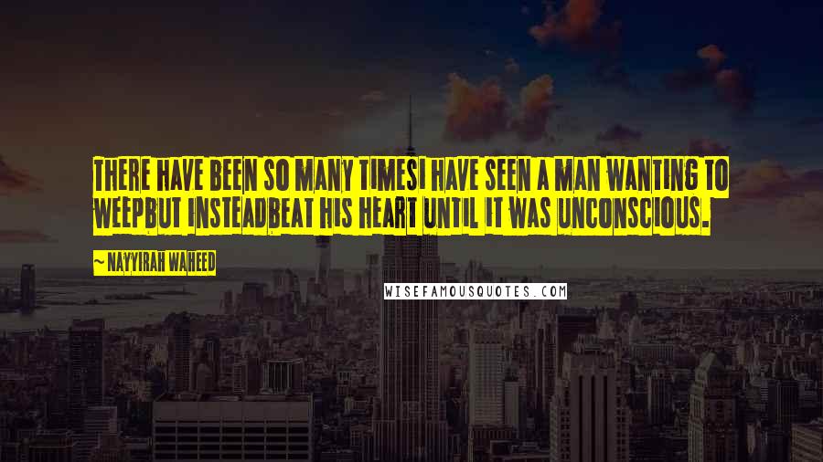 Nayyirah Waheed Quotes: There have been so many timesi have seen a man wanting to weepbut insteadbeat his heart until it was unconscious.