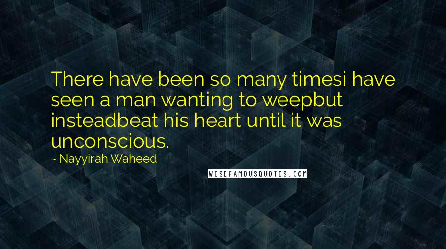 Nayyirah Waheed Quotes: There have been so many timesi have seen a man wanting to weepbut insteadbeat his heart until it was unconscious.