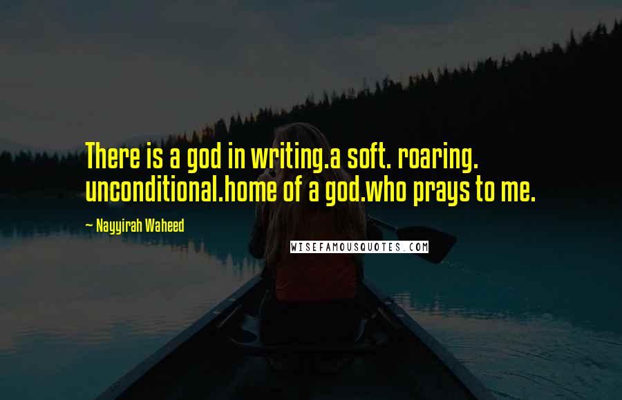 Nayyirah Waheed Quotes: There is a god in writing.a soft. roaring. unconditional.home of a god.who prays to me.