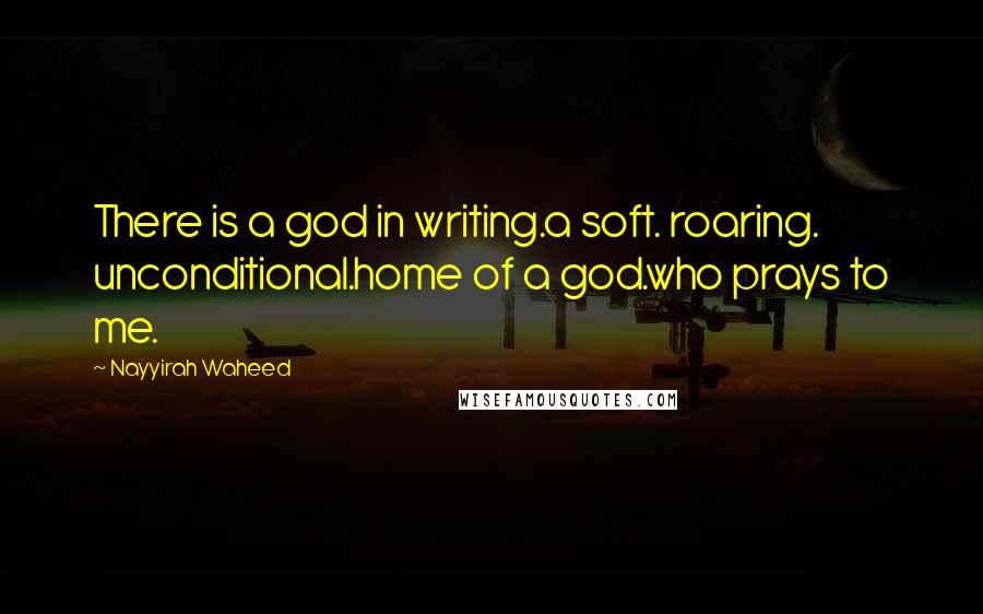 Nayyirah Waheed Quotes: There is a god in writing.a soft. roaring. unconditional.home of a god.who prays to me.