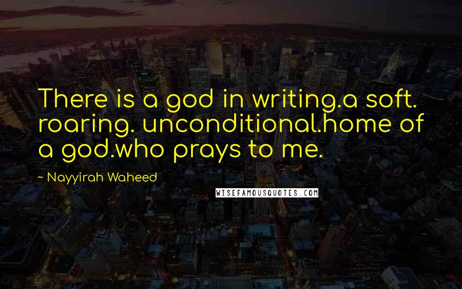 Nayyirah Waheed Quotes: There is a god in writing.a soft. roaring. unconditional.home of a god.who prays to me.