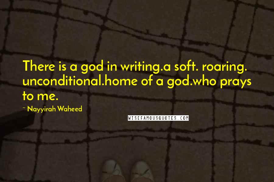 Nayyirah Waheed Quotes: There is a god in writing.a soft. roaring. unconditional.home of a god.who prays to me.