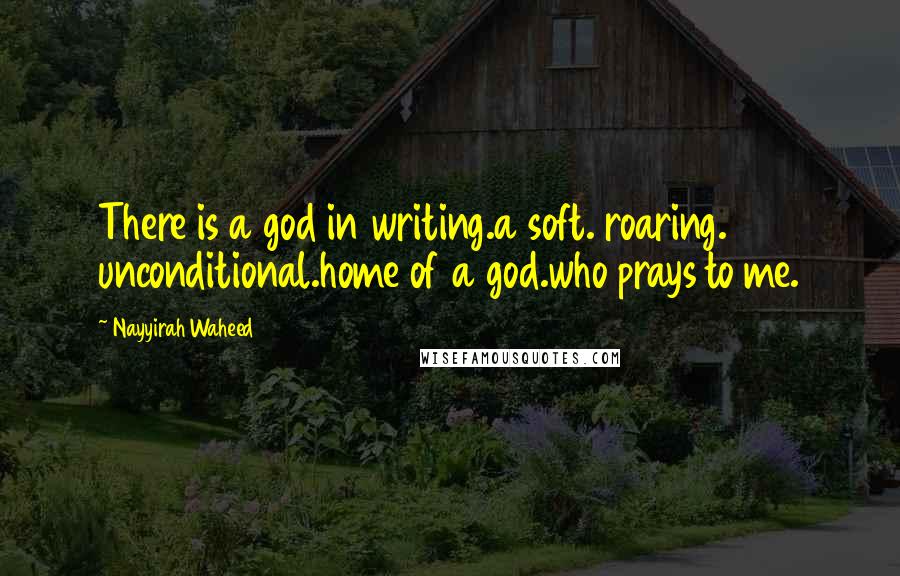 Nayyirah Waheed Quotes: There is a god in writing.a soft. roaring. unconditional.home of a god.who prays to me.