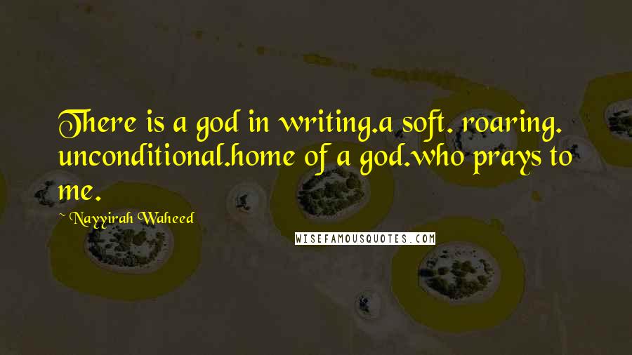 Nayyirah Waheed Quotes: There is a god in writing.a soft. roaring. unconditional.home of a god.who prays to me.