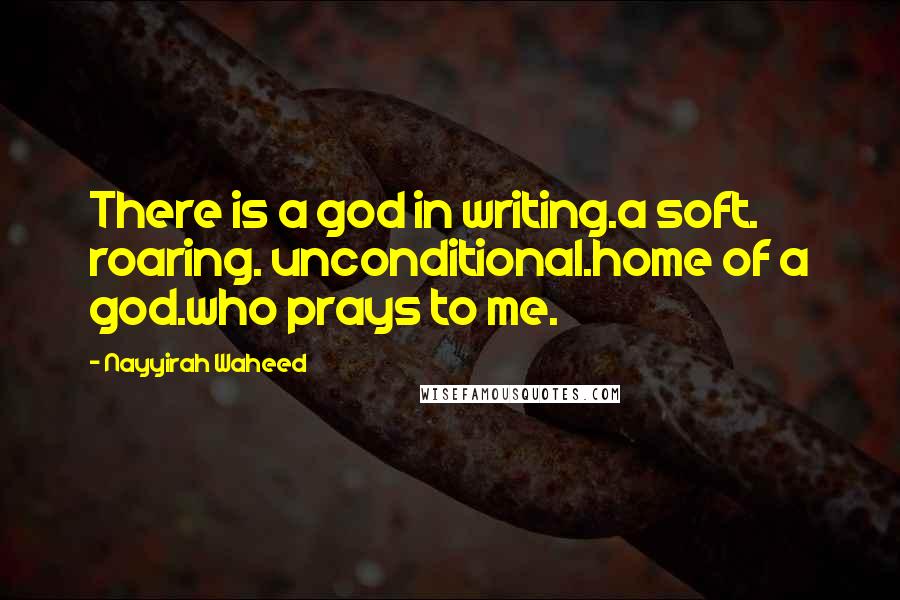 Nayyirah Waheed Quotes: There is a god in writing.a soft. roaring. unconditional.home of a god.who prays to me.