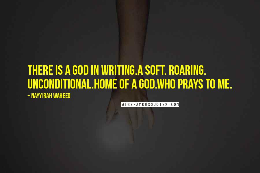 Nayyirah Waheed Quotes: There is a god in writing.a soft. roaring. unconditional.home of a god.who prays to me.