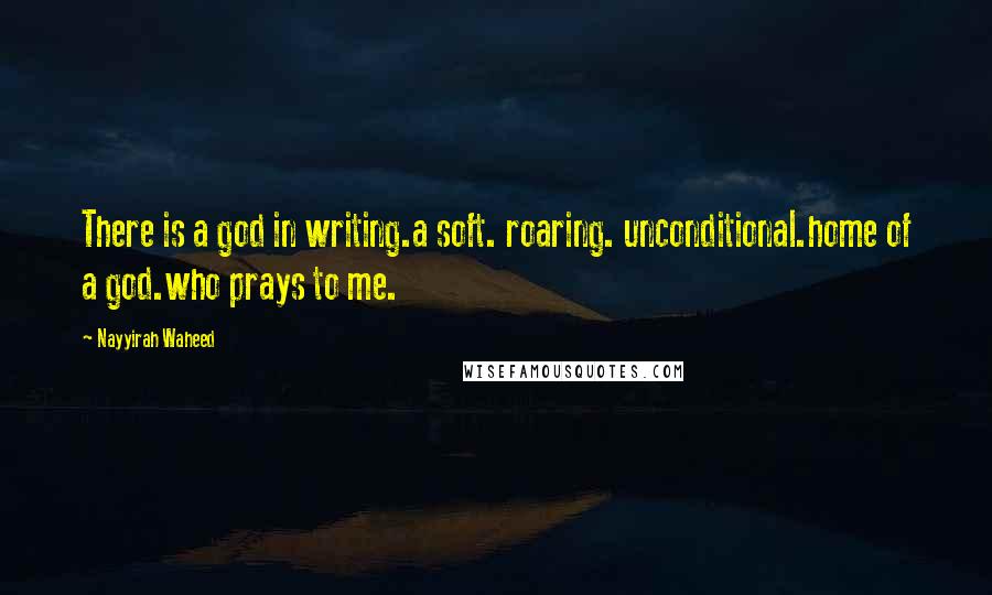 Nayyirah Waheed Quotes: There is a god in writing.a soft. roaring. unconditional.home of a god.who prays to me.