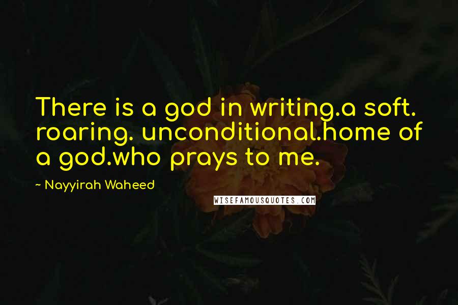 Nayyirah Waheed Quotes: There is a god in writing.a soft. roaring. unconditional.home of a god.who prays to me.