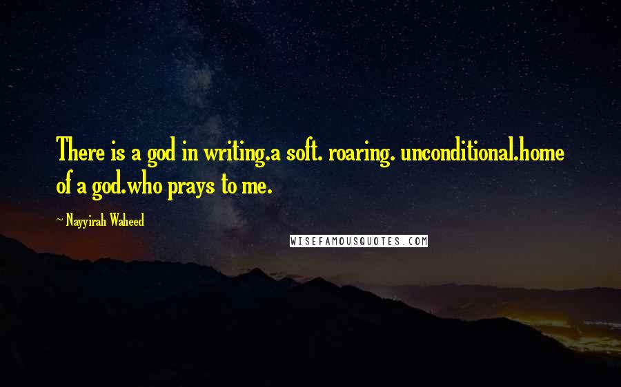 Nayyirah Waheed Quotes: There is a god in writing.a soft. roaring. unconditional.home of a god.who prays to me.