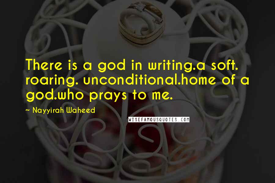 Nayyirah Waheed Quotes: There is a god in writing.a soft. roaring. unconditional.home of a god.who prays to me.