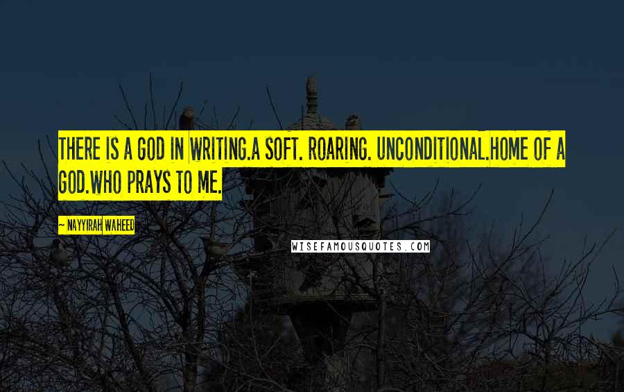 Nayyirah Waheed Quotes: There is a god in writing.a soft. roaring. unconditional.home of a god.who prays to me.