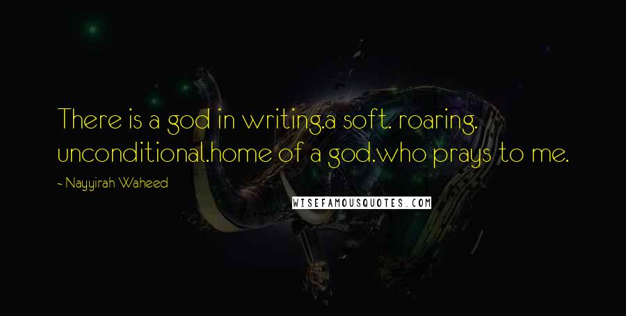 Nayyirah Waheed Quotes: There is a god in writing.a soft. roaring. unconditional.home of a god.who prays to me.