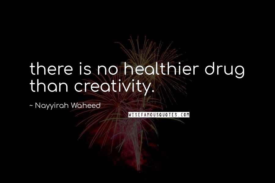 Nayyirah Waheed Quotes: there is no healthier drug than creativity.