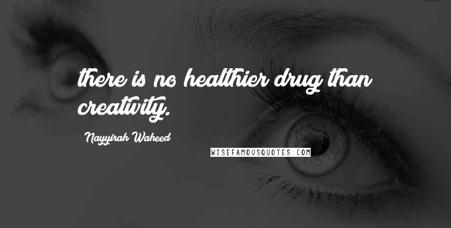 Nayyirah Waheed Quotes: there is no healthier drug than creativity.