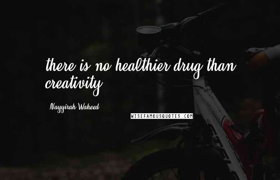 Nayyirah Waheed Quotes: there is no healthier drug than creativity.