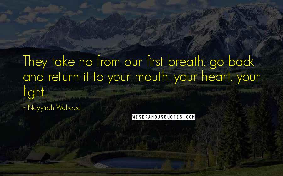 Nayyirah Waheed Quotes: They take no from our first breath. go back and return it to your mouth. your heart. your light.