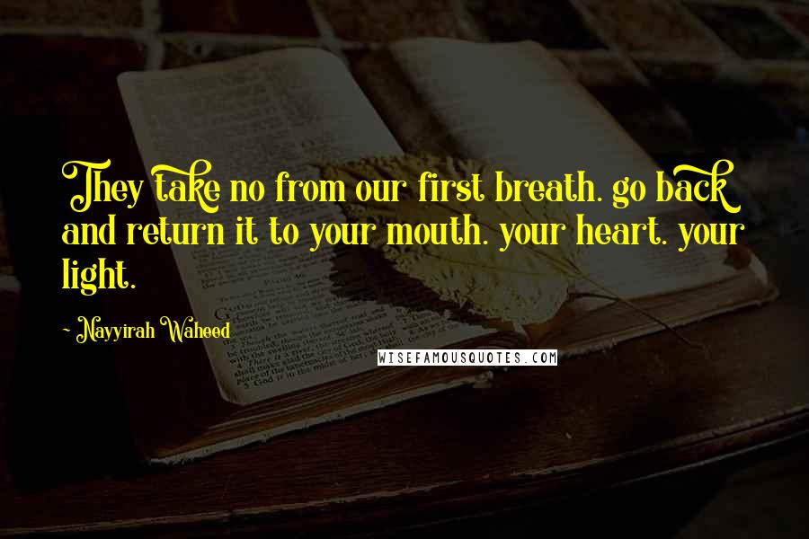 Nayyirah Waheed Quotes: They take no from our first breath. go back and return it to your mouth. your heart. your light.