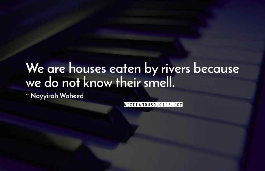 Nayyirah Waheed Quotes: We are houses eaten by rivers because we do not know their smell.