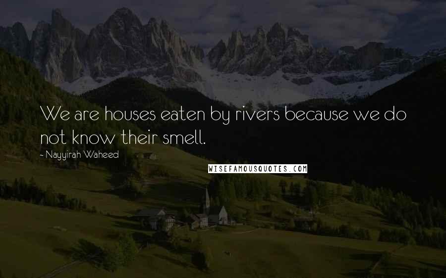 Nayyirah Waheed Quotes: We are houses eaten by rivers because we do not know their smell.