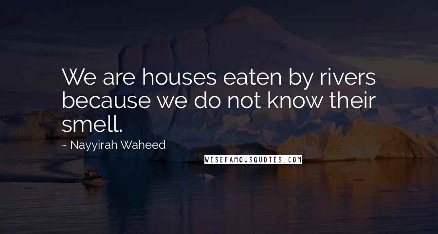 Nayyirah Waheed Quotes: We are houses eaten by rivers because we do not know their smell.