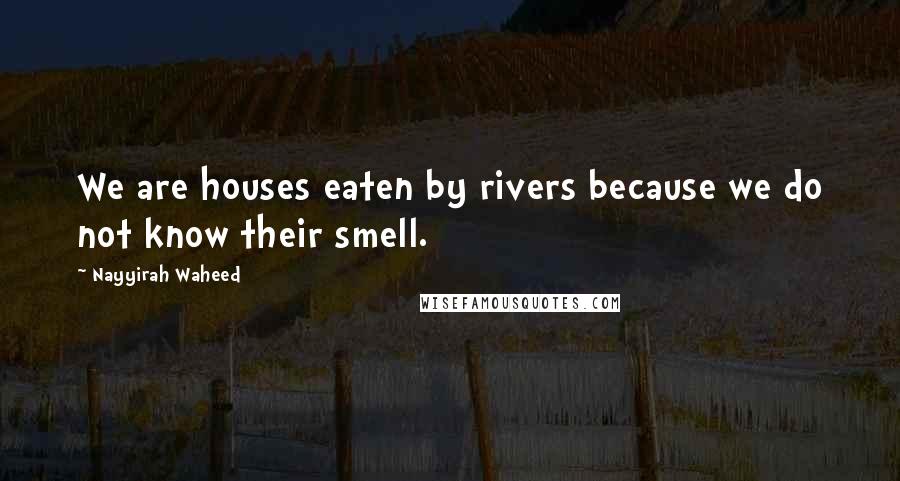 Nayyirah Waheed Quotes: We are houses eaten by rivers because we do not know their smell.