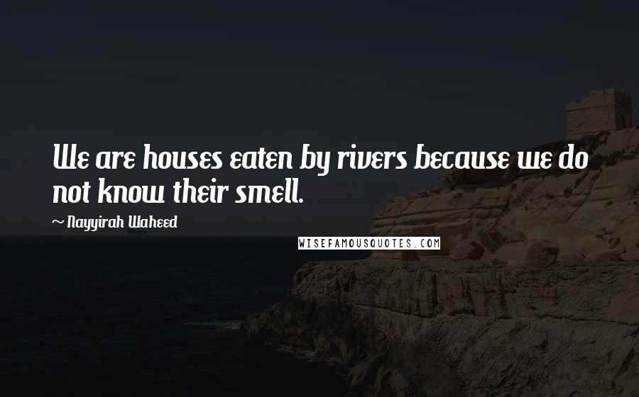 Nayyirah Waheed Quotes: We are houses eaten by rivers because we do not know their smell.