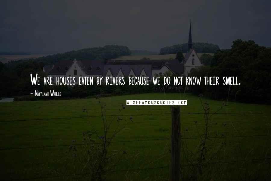 Nayyirah Waheed Quotes: We are houses eaten by rivers because we do not know their smell.