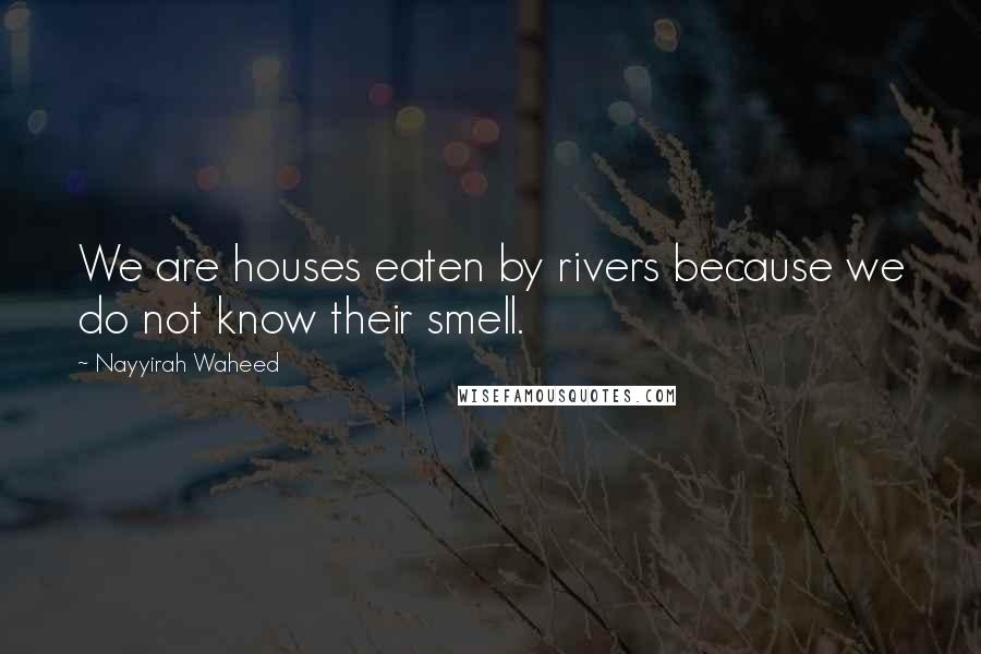 Nayyirah Waheed Quotes: We are houses eaten by rivers because we do not know their smell.